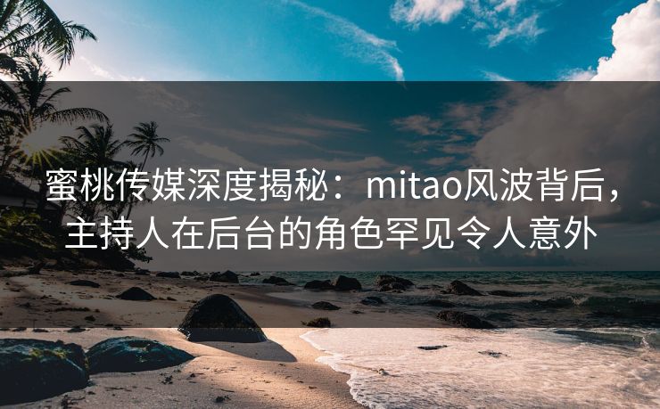 蜜桃传媒深度揭秘:mitao风波背后,主持人在后台的角色罕见令人意外 蜜桃传媒深度揭秘:mitao风波背后,主持人在后台的角色罕见令人意外