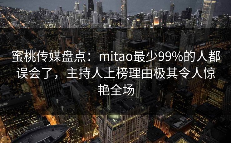 蜜桃传媒盘点:mitao最少99%的人都误会了,主持人上榜理由极其令人惊艳全场 蜜桃传媒盘点:mitao最少99%的人都误会了,主持人上榜理由极其令人惊艳全场