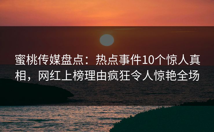 蜜桃传媒盘点：热点事件10个惊人真相，网红上榜理由疯狂令人惊艳全场