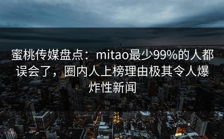 蜜桃传媒盘点:mitao最少99%的人都误会了,圈内人上榜理由极其令人爆炸性新闻 蜜桃传媒盘点:mitao最少99%的人都误会了,圈内人上榜理由极其令人爆炸性新闻