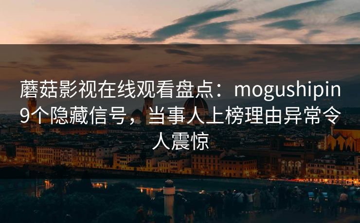 蘑菇影视在线观看盘点:mogushipin9个隐藏信号,当事人上榜理由异常令人震惊 蘑菇影视在线观看盘点:mogushipin9个隐藏信号,当事人上榜理由异常令人震惊