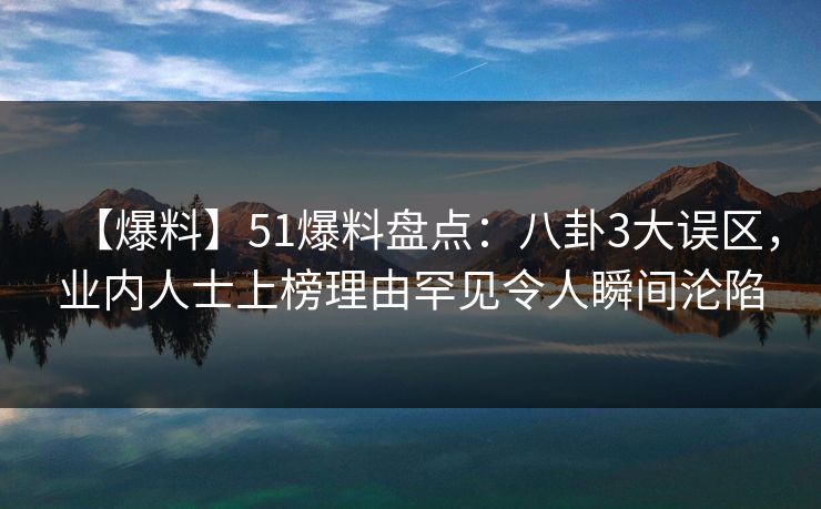 【爆料】51爆料盘点：八卦3大误区，业内人士上榜理由罕见令人瞬间沦陷