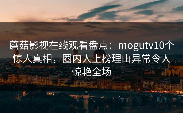 蘑菇影视在线观看盘点：mogutv10个惊人真相，圈内人上榜理由异常令人惊艳全场