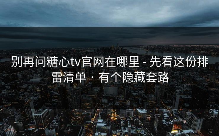 别再问糖心tv官网在哪里 - 先看这份排雷清单 · 有个隐藏套路 别再问糖心tv官网在哪里 - 先看这份排雷清单 · 有个隐藏套路