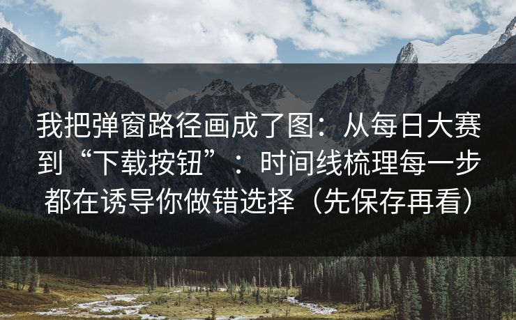 我把弹窗路径画成了图:从每日大赛到“下载按钮”:时间线梳理每一步都在诱导你做错选择(先保存再看) 我把弹窗路径画成了图:从每日大赛到“下载按钮”:时间线梳理每一步都在诱导你做错选择(先保存再看)