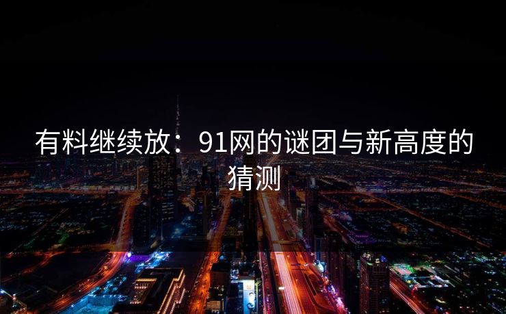 有料继续放:91网的谜团与新高度的猜测 有料继续放:91网的谜团与新高度的猜测