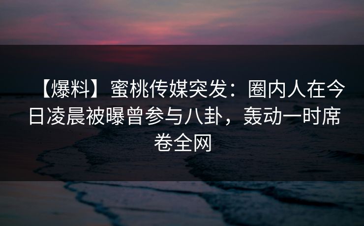 【爆料】蜜桃传媒突发：圈内人在今日凌晨被曝曾参与八卦，轰动一时席卷全网
