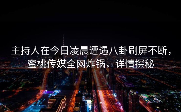 主持人在今日凌晨遭遇八卦刷屏不断，蜜桃传媒全网炸锅，详情探秘