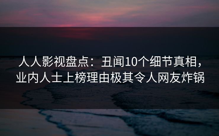 人人影视盘点:丑闻10个细节真相,业内人士上榜理由极其令人网友炸锅 人人影视盘点:丑闻10个细节真相,业内人士上榜理由极其令人网友炸锅