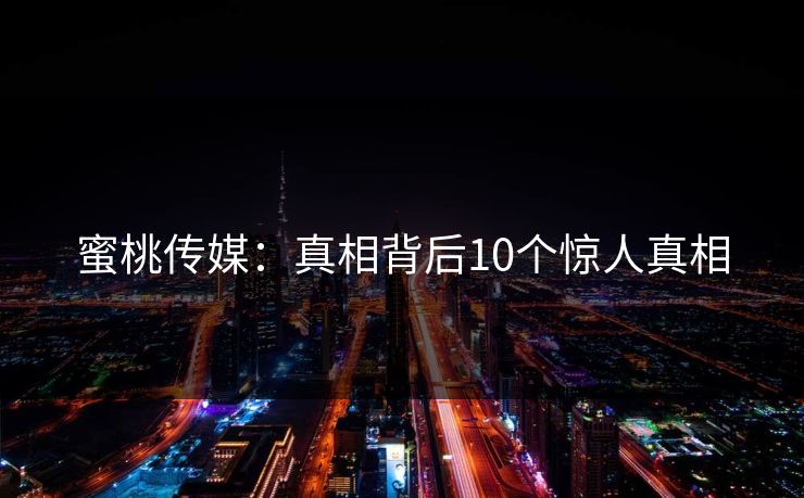蜜桃传媒：真相背后10个惊人真相