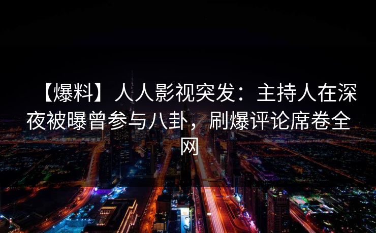 【爆料】人人影视突发：主持人在深夜被曝曾参与八卦，刷爆评论席卷全网