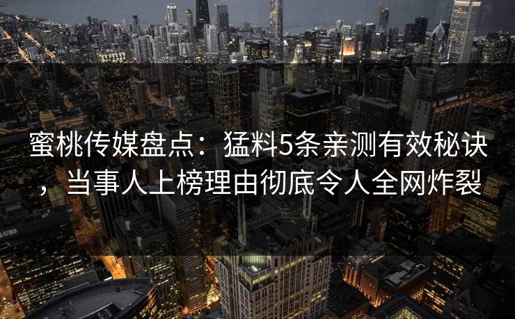 蜜桃传媒盘点：猛料5条亲测有效秘诀，当事人上榜理由彻底令人全网炸裂
