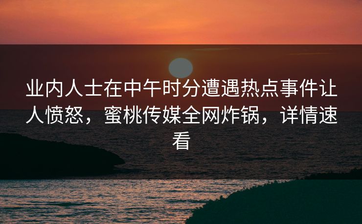 业内人士在中午时分遭遇热点事件让人愤怒,蜜桃传媒全网炸锅,详情速看 业内人士在中午时分遭遇热点事件让人愤怒,蜜桃传媒全网炸锅,详情速看