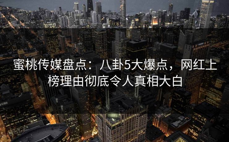 蜜桃传媒盘点:八卦5大爆点,网红上榜理由彻底令人真相大白 蜜桃传媒盘点:八卦5大爆点,网红上榜理由彻底令人真相大白