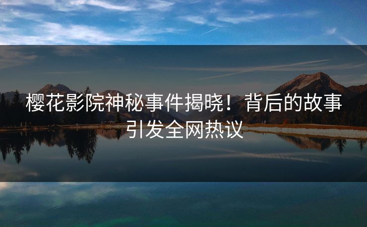 樱花影院神秘事件揭晓！背后的故事引发全网热议
