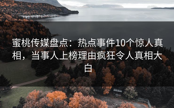 蜜桃传媒盘点：热点事件10个惊人真相，当事人上榜理由疯狂令人真相大白