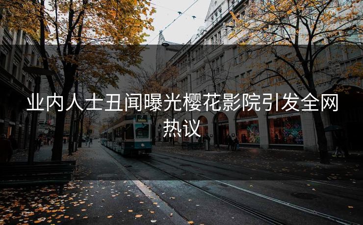 业内人士丑闻曝光樱花影院引发全网热议