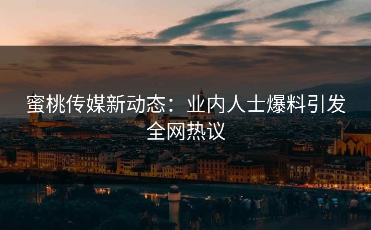 蜜桃传媒新动态：业内人士爆料引发全网热议