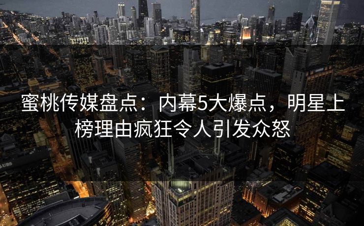 蜜桃传媒盘点：内幕5大爆点，明星上榜理由疯狂令人引发众怒