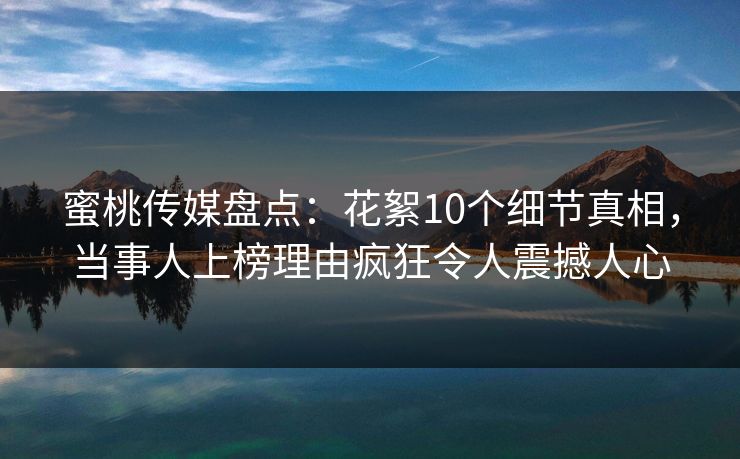 蜜桃传媒盘点：花絮10个细节真相，当事人上榜理由疯狂令人震撼人心