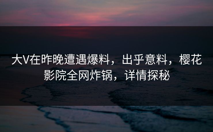 大V在昨晚遭遇爆料，出乎意料，樱花影院全网炸锅，详情探秘