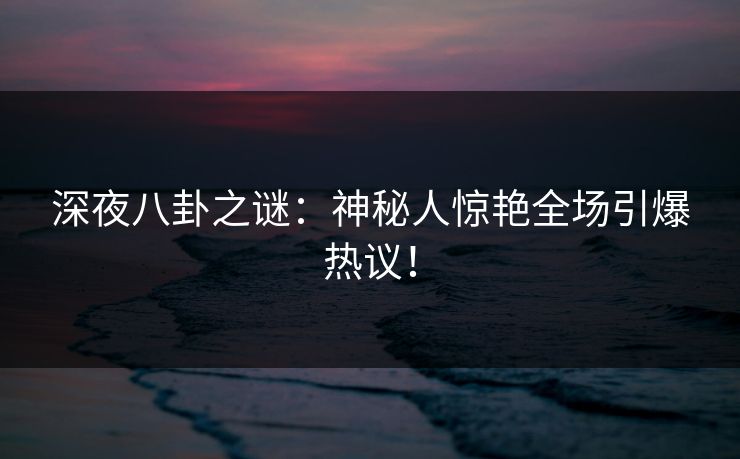 深夜八卦之谜：神秘人惊艳全场引爆热议！