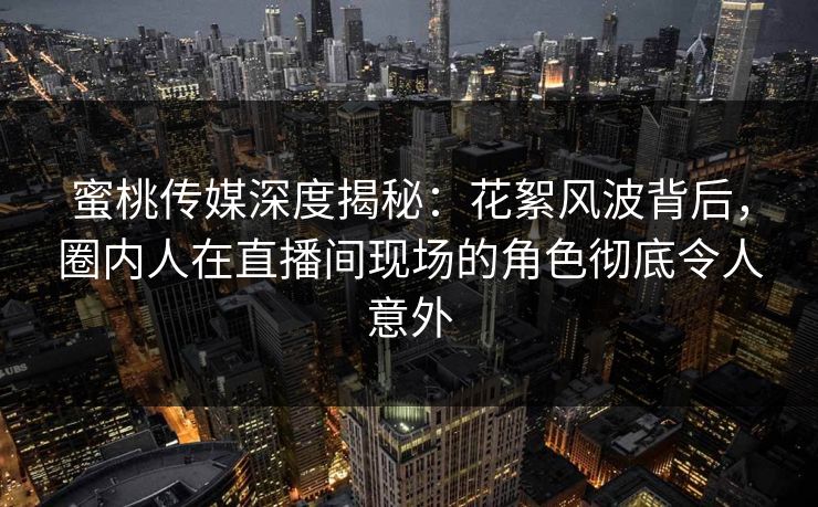 蜜桃传媒深度揭秘:花絮风波背后,圈内人在直播间现场的角色彻底令人意外 蜜桃传媒深度揭秘:花絮风波背后,圈内人在直播间现场的角色彻底令人意外