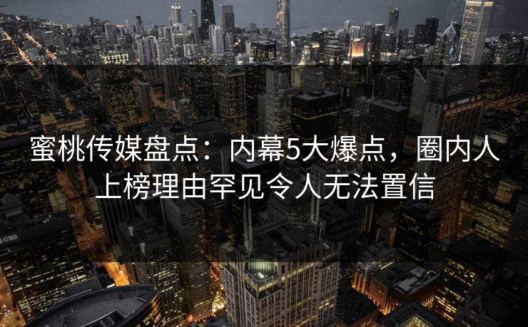 蜜桃传媒盘点：内幕5大爆点，圈内人上榜理由罕见令人无法置信