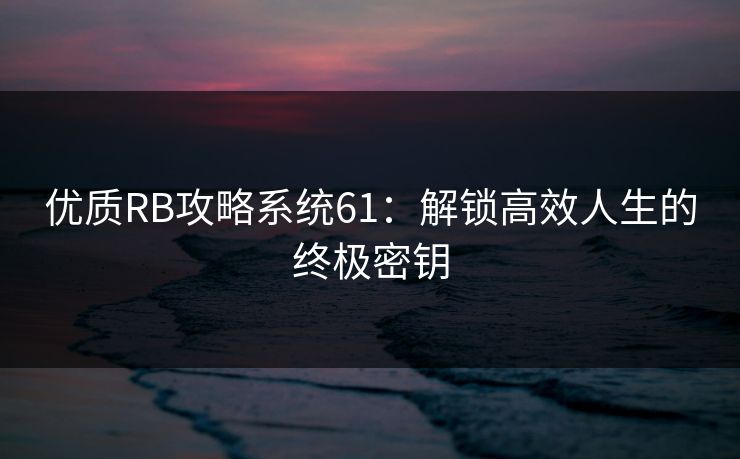 优质RB攻略系统61：解锁高效人生的终极密钥