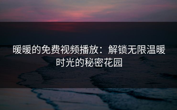 暖暖的免费视频播放：解锁无限温暖时光的秘密花园