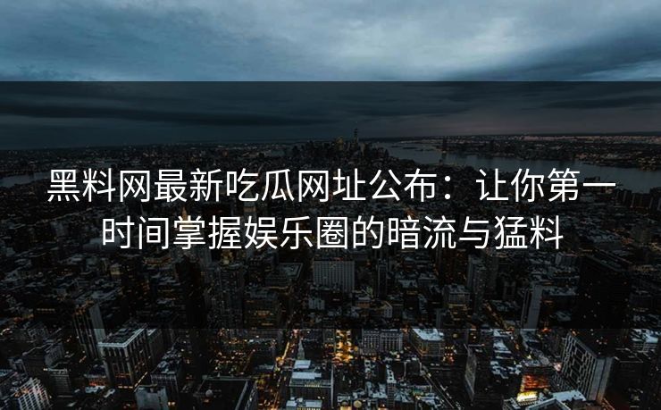 黑料网最新吃瓜网址公布：让你第一时间掌握娱乐圈的暗流与猛料
