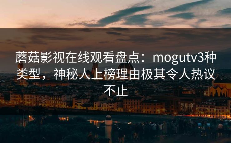 蘑菇影视在线观看盘点:mogutv3种类型,神秘人上榜理由极其令人热议不止 蘑菇影视在线观看盘点:mogutv3种类型,神秘人上榜理由极其令人热议不止