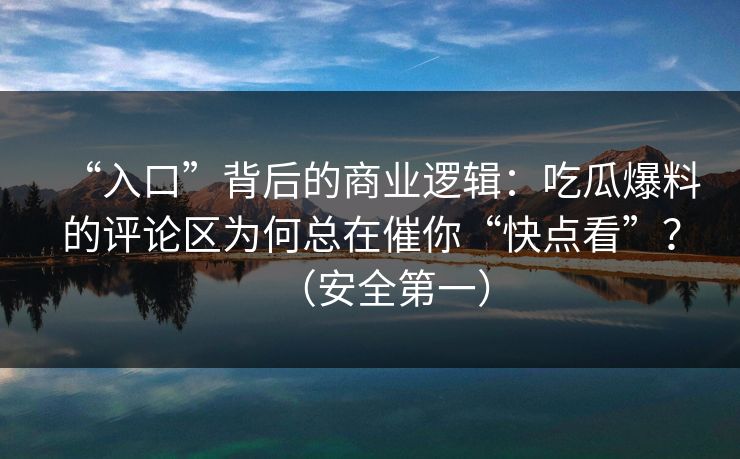“入口”背后的商业逻辑：吃瓜爆料的评论区为何总在催你“快点看”？（安全第一）