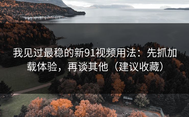 我见过最稳的新91视频用法：先抓加载体验，再谈其他（建议收藏）